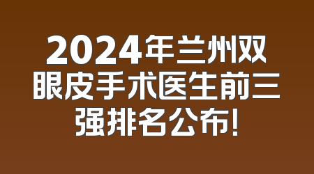 2024年兰州双眼皮手术医生前三强排名公布！