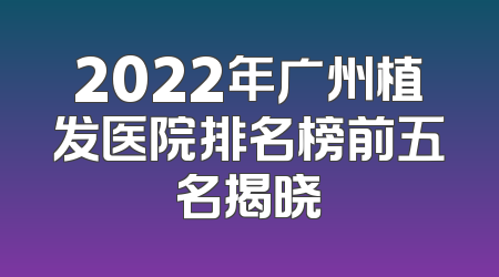 2022年广州植发医院排名榜前五名揭晓