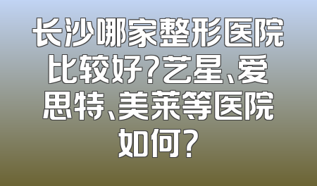长沙哪家整形医院比较好？艺星、爱思特、美莱等医院如何？