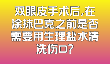 双眼皮手术后，在涂抹巴克之前是否需要用生理盐水清洗伤口？