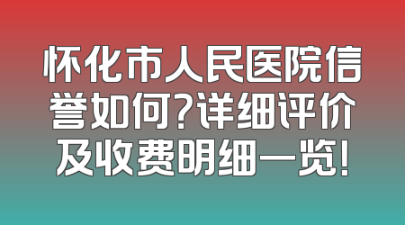 怀化市人民医院信誉如何？详细评价及收费明细一览！