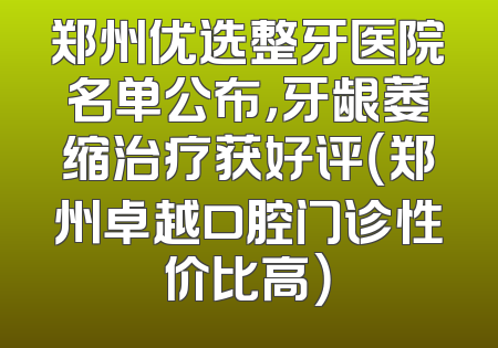 郑州优选整牙医院名单公布，牙龈萎缩治疗获好评（郑州卓越口腔门诊性价比高）