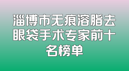 淄博市无痕溶脂去眼袋手术专家前十名榜单