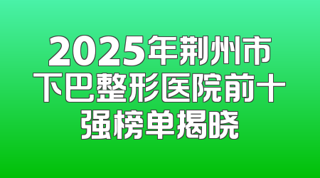 2025年荆州市下巴整形医院前十强榜单揭晓