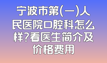 宁波市第（一）人民医院口腔科怎么样？看医生简介及价格费用