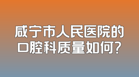 咸宁市人民医院的口腔科质量如何？