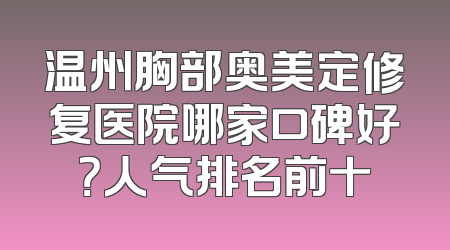 温州胸部奥美定修复医院哪家口碑好？人气排名前十