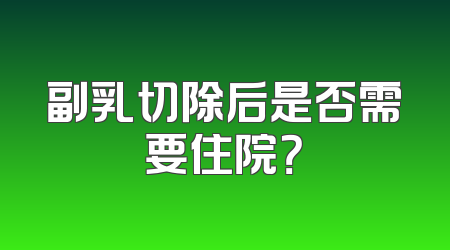 副乳切除后是否需要住院？