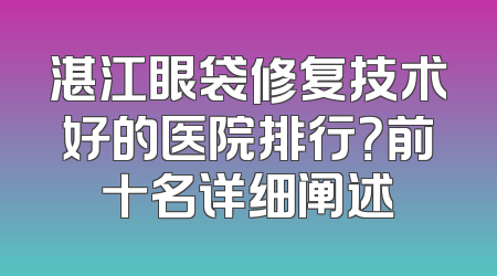 湛江眼袋修复技术好的医院排行？前十名详细阐述