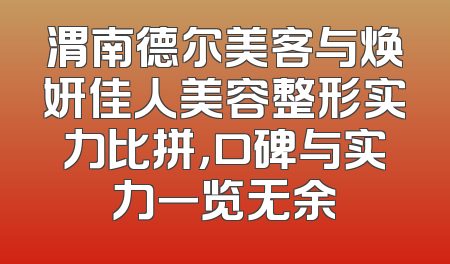 渭南德尔美客与焕妍佳人美容整形实力比拼，口碑与实力一览无余