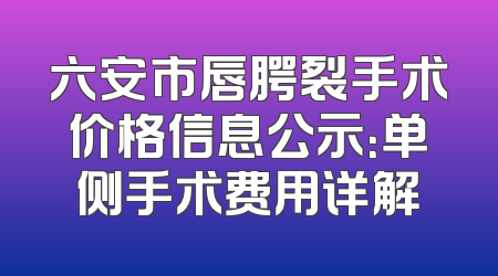 六安市唇腭裂手术价格信息公示：单侧手术费用详解