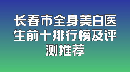 长春市全身美白医生前十排行榜及评测推荐