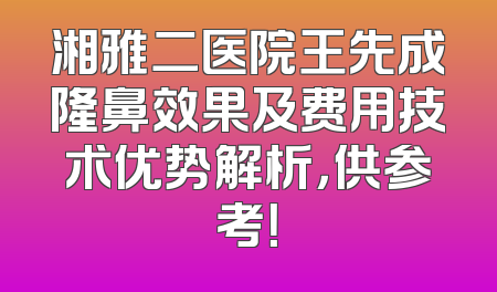 湘雅二医院王先成隆鼻效果及费用技术优势解析，供参考！