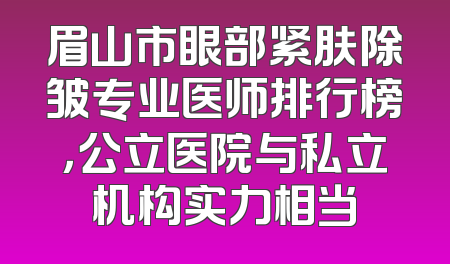 眉山市眼部紧肤除皱专业医师排行榜，公立医院与私立机构实力相当