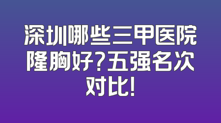 深圳哪些三甲医院隆胸好？五强名次对比！