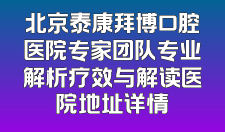 北京泰康拜博口腔医院专家团队专业解析疗效与解读医院地址详情