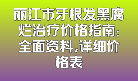 丽江市牙根发黑腐烂治疗价格指南：全面资料，详细价格表