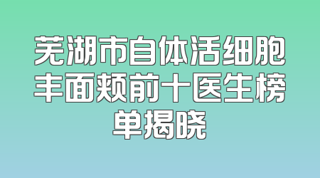 芜湖市自体活细胞丰面颊前十医生榜单揭晓
