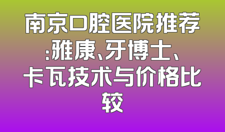 南京口腔医院推荐：雅康、牙博士、卡瓦技术与价格比较