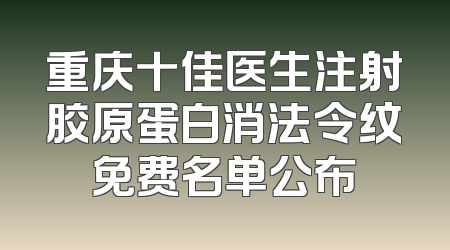 重庆十佳医生注射胶原蛋白消法令纹免费名单公布