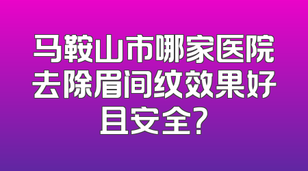 马鞍山市哪家医院去除眉间纹效果好且安全？
