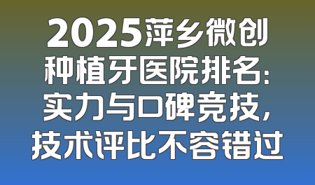 2025萍乡微创种植牙医院排名：实力与口碑竞技，技术评比不容错过