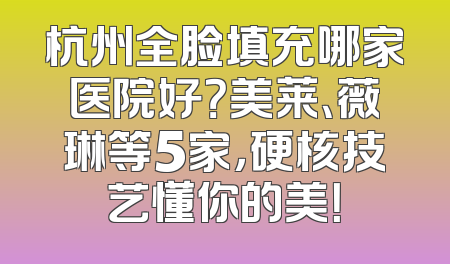 杭州全脸填充哪家医院好？美莱、薇琳等5家，硬核技艺懂你的美！