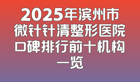 2025年滨州市微针针清整形医院口碑排行前十机构一览