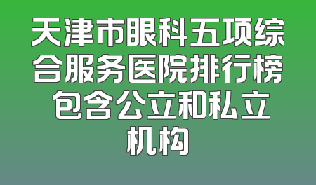 天津市眼科五项综合服务医院排行榜 包含公立和私立机构
