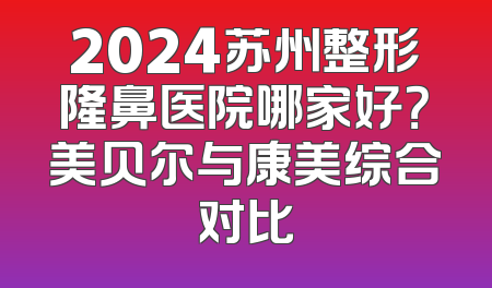2024苏州整形隆鼻医院哪家好？美贝尔与康美综合对比