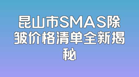 昆山市SMAS除皱价格清单全新揭秘