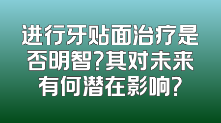 进行牙贴面治疗是否明智？其对未来有何潜在影响？