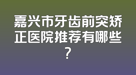 嘉兴市牙齿前突矫正医院推荐有哪些？