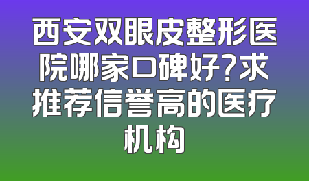 西安双眼皮整形医院哪家口碑好？求推荐信誉高的医疗机构