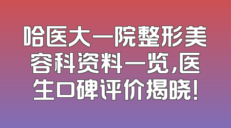 哈医大一院整形美容科资料一览，医生口碑评价揭晓！