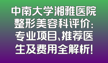 中南大学湘雅医院整形美容科评价：专业项目、推荐医生及费用全解析！