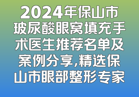2024年保山市玻尿酸眼窝填充手术医生推荐名单及案例分享，精选保山市眼部整形专家