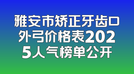 雅安市矫正牙齿口外弓价格表2025人气榜单公开