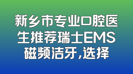 新乡市专业口腔医生推荐瑞士EMS磁频洁牙，选择