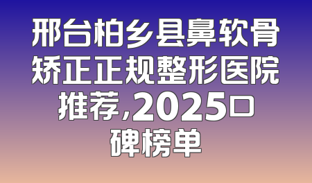 邢台柏乡县鼻软骨矫正正规整形医院推荐，2025口碑榜单