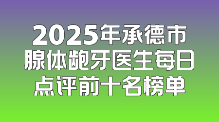 2025年承德市腺体龅牙医生每日点评前十名榜单