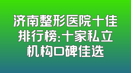 济南整形医院十佳排行榜：十家私立机构口碑佳选