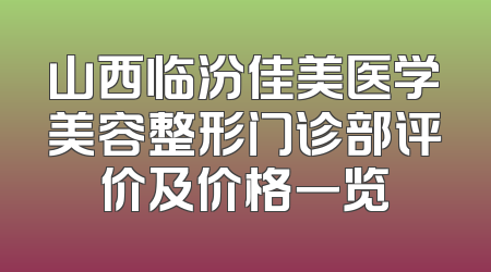 山西临汾佳美医学美容整形门诊部评价及价格一览