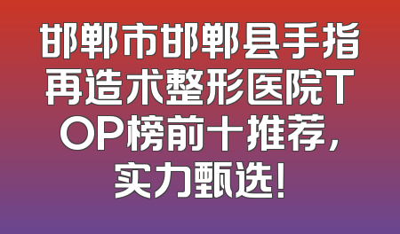 邯郸市邯郸县手指再造术整形医院TOP榜前十推荐，实力甄选！
