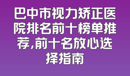 巴中市视力矫正医院排名前十榜单推荐，前十名放心选择指南