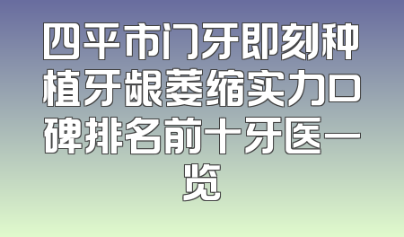 四平市门牙即刻种植牙龈萎缩实力口碑排名前十牙医一览
