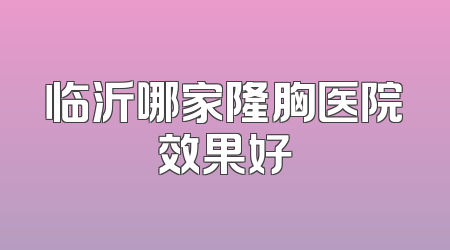 临沂哪家隆胸医院效果好