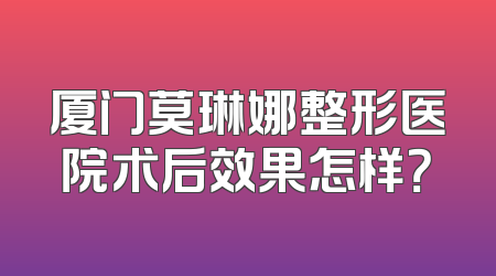 厦门莫琳娜整形医院术后效果怎样？
