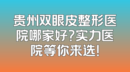 贵州双眼皮整形医院哪家好？实力医院等你来选！