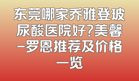 东莞哪家乔雅登玻尿酸医院好？美馨-罗恩推荐及价格一览